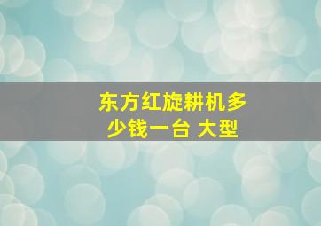 东方红旋耕机多少钱一台 大型